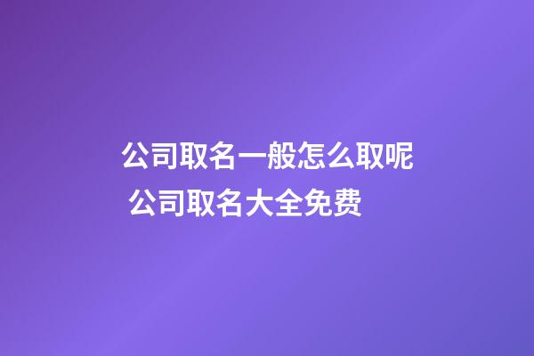 公司取名一般怎么取呢 公司取名大全免费-第1张-公司起名-玄机派